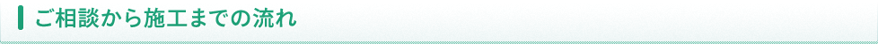 ご相談から施工までの流れ ご相談から施工までの流れ